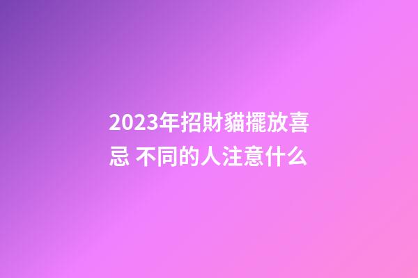 2023年招財貓擺放喜忌 不同的人注意什么
